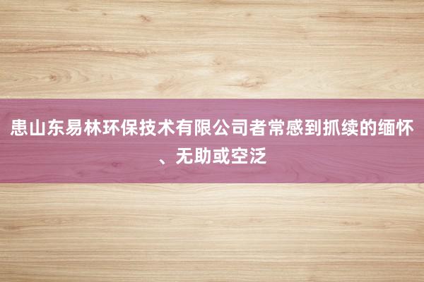 患山东易林环保技术有限公司者常感到抓续的缅怀、无助或空泛
