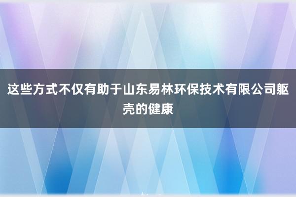 这些方式不仅有助于山东易林环保技术有限公司躯壳的健康