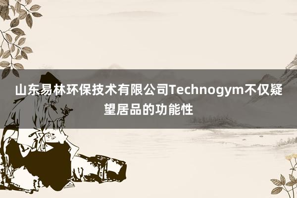 山东易林环保技术有限公司Technogym不仅疑望居品的功能性
