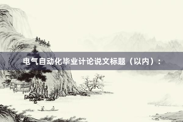 电气自动化毕业计论说文标题（以内）：