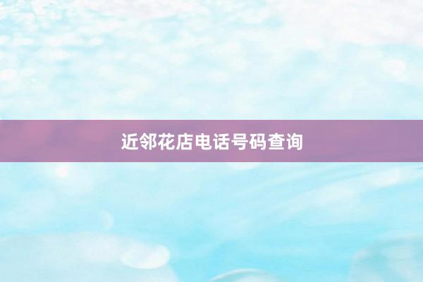 近邻花店电话号码查询