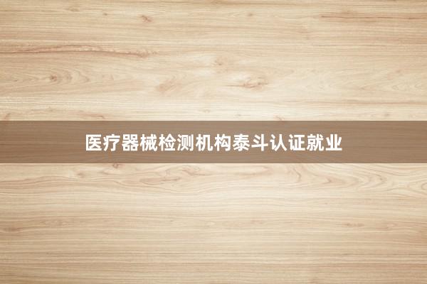 医疗器械检测机构泰斗认证就业