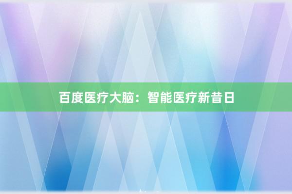 百度医疗大脑：智能医疗新昔日
