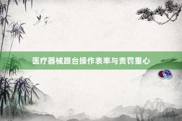 医疗器械跟台操作表率与责罚重心