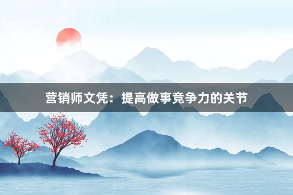 营销师文凭：提高做事竞争力的关节